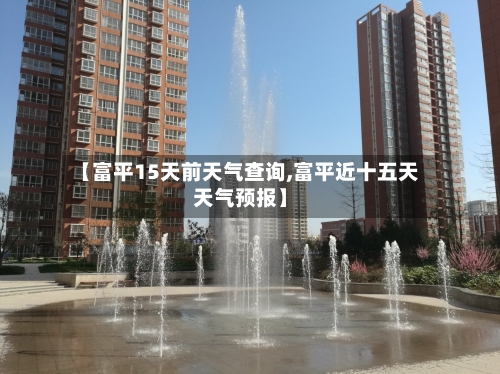 【富平15天前天气查询,富平近十五天天气预报】