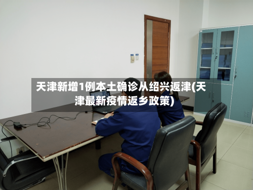 天津新增1例本土确诊从绍兴返津(天津最新疫情返乡政策)