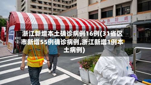 浙江新增本土确诊病例16例(31省区市新增55例确诊病例,浙江新增1例本土病例)