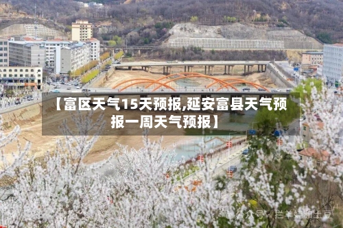 【富区天气15天预报,延安富县天气预报一周天气预报】