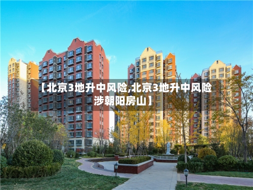 【北京3地升中风险,北京3地升中风险 涉朝阳房山】