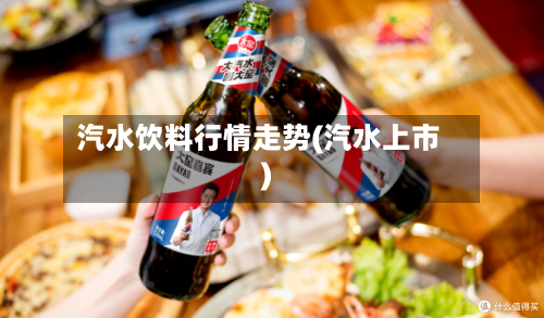 汽水饮料行情走势(汽水上市)
