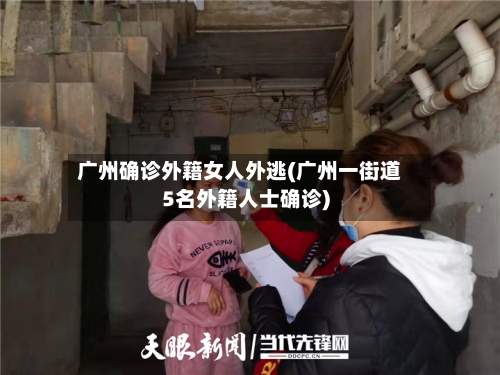 广州确诊外籍女人外逃(广州一街道5名外籍人士确诊)