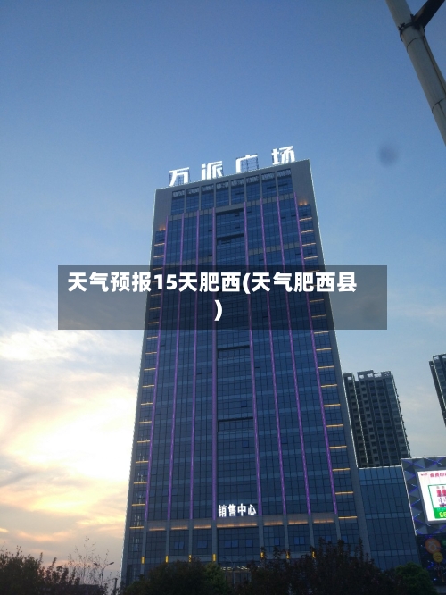 天气预报15天肥西(天气肥西县)