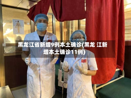 黑龙江省新增9例本土确诊(黑龙 江新增本土确诊11例)