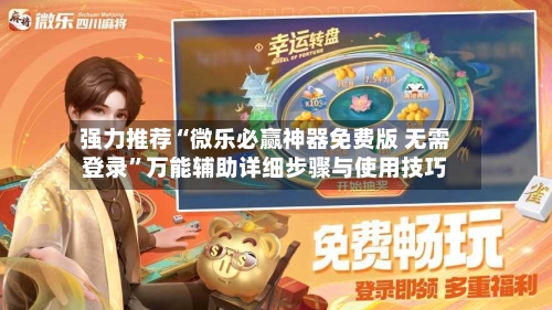 强力推荐“微乐必赢神器免费版 无需登录”万能辅助详细步骤与使用技巧