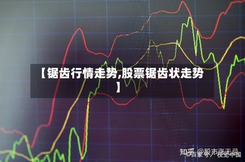 【锯齿行情走势,股票锯齿状走势】