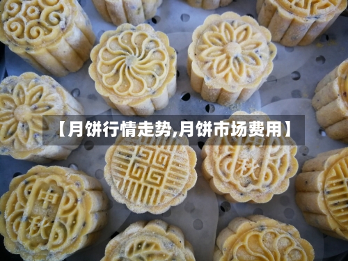 【月饼行情走势,月饼市场费用】