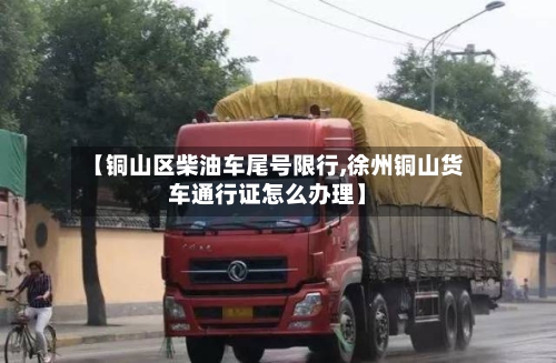 【铜山区柴油车尾号限行,徐州铜山货车通行证怎么办理】