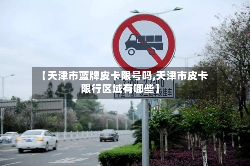 【天津市蓝牌皮卡限号吗,天津市皮卡限行区域有哪些】