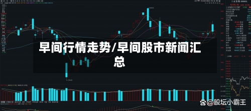 早间行情走势/早间股市新闻汇总