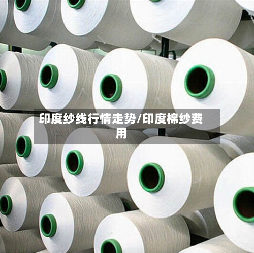 印度纱线行情走势/印度棉纱费用