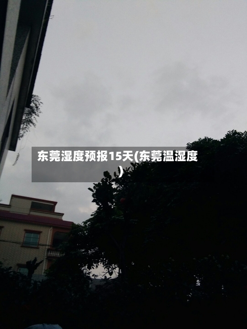 东莞湿度预报15天(东莞温湿度)