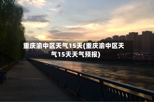 重庆渝中区天气15天(重庆渝中区天气15天天气预报)