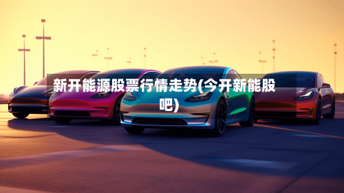 新开能源股票行情走势(今开新能股吧)