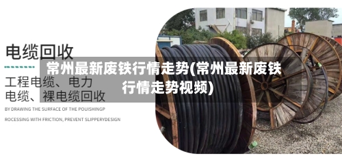 常州最新废铁行情走势(常州最新废铁行情走势视频)