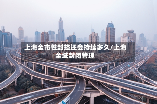 上海全市性封控还会持续多久/上海全域封闭管理