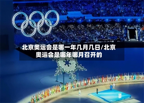 北京奥运会是哪一年几月几日/北京奥运会是哪年哪月召开的