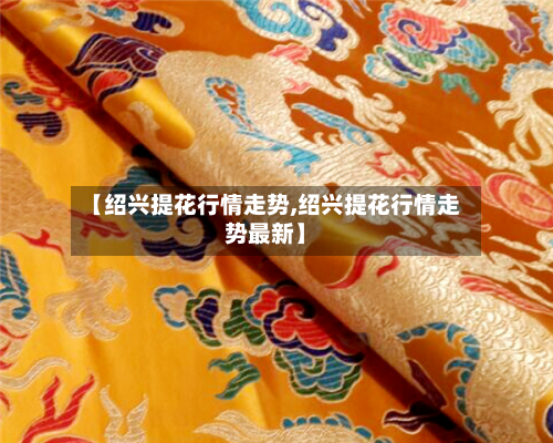 【绍兴提花行情走势,绍兴提花行情走势最新】