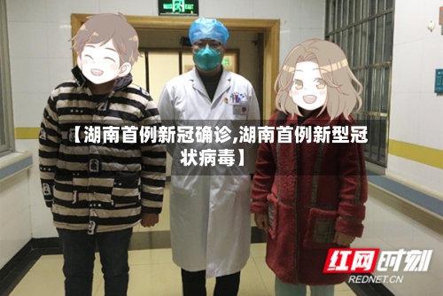 【湖南首例新冠确诊,湖南首例新型冠状病毒】
