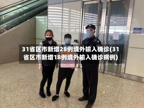 31省区市新增28例境外输入确诊(31省区市新增18例境外输入确诊病例)