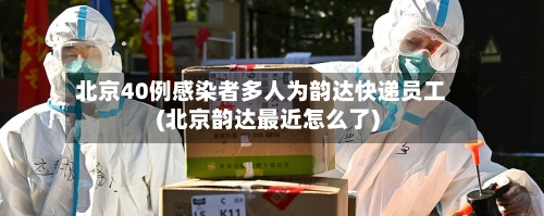 北京40例感染者多人为韵达快递员工(北京韵达最近怎么了)