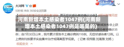 河南新增本土感染者1047例(河南新增本土感染者1047例是哪里的)
