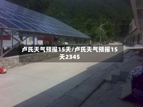 卢氏天气预报15天/卢氏天气预报15天2345