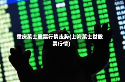 重庆莱士股票行情走势(上海莱士世股票行情)