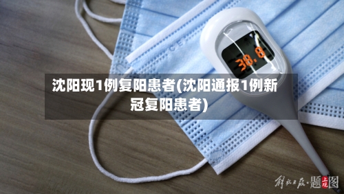 沈阳现1例复阳患者(沈阳通报1例新冠复阳患者)
