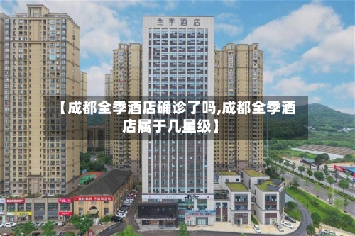 【成都全季酒店确诊了吗,成都全季酒店属于几星级】