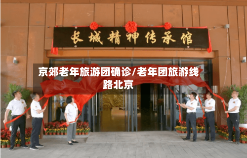 京郊老年旅游团确诊/老年团旅游线路北京
