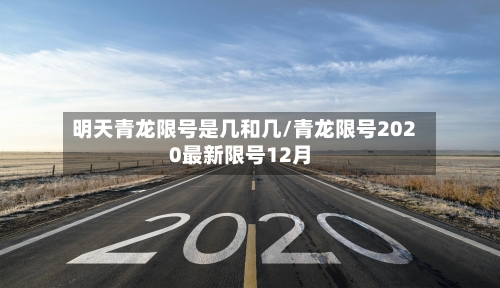 明天青龙限号是几和几/青龙限号2020最新限号12月