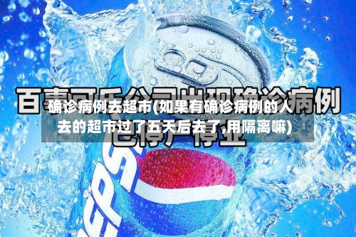 确诊病例去超市(如果有确诊病例的人去的超市过了五天后去了,用隔离嘛)