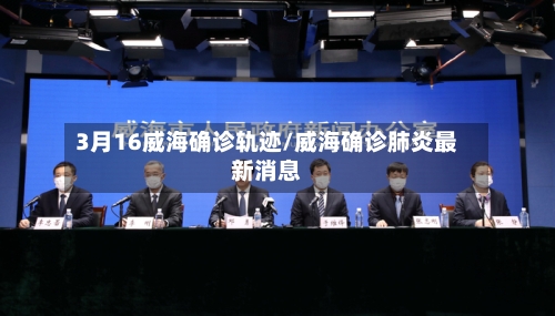 3月16威海确诊轨迹/威海确诊肺炎最新消息