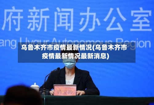 乌鲁木齐市疫情最新情况(乌鲁木齐市疫情最新情况最新消息)