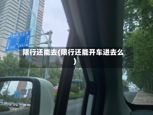 限行还能去(限行还能开车进去么)
