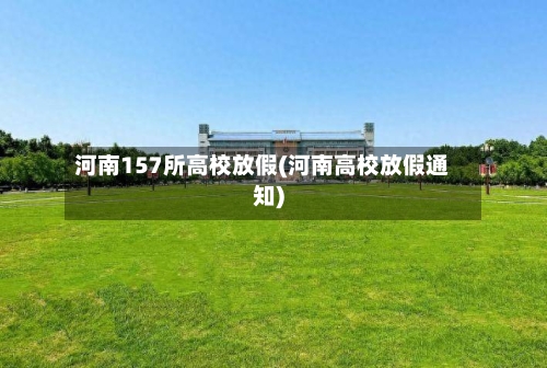 河南157所高校放假(河南高校放假通知)
