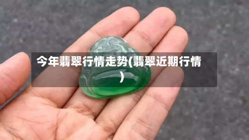今年翡翠行情走势(翡翠近期行情)