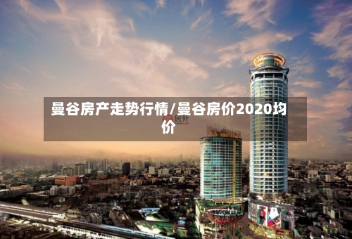 曼谷房产走势行情/曼谷房价2020均价