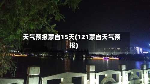 天气预报蒙自15天(121蒙自天气预报)