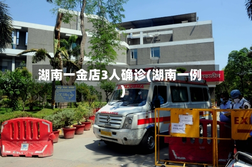 湖南一金店3人确诊(湖南一例)
