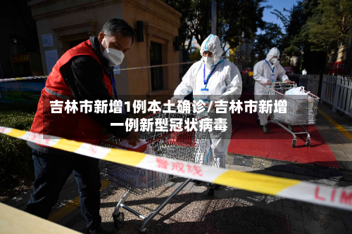 吉林市新增1例本土确诊/吉林市新增一例新型冠状病毒