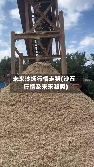 未来沙场行情走势(沙石行情及未来趋势)