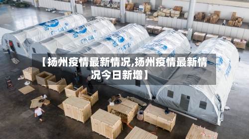 【扬州疫情最新情况,扬州疫情最新情况今日新增】