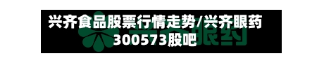 兴齐食品股票行情走势/兴齐眼药300573股吧