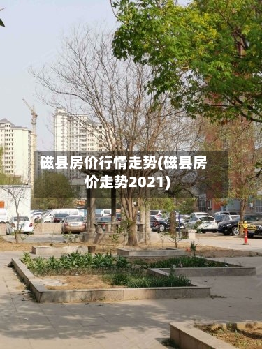 磁县房价行情走势(磁县房价走势2021)