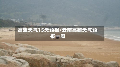 高雄天气15天预报/云南高雄天气预报一周
