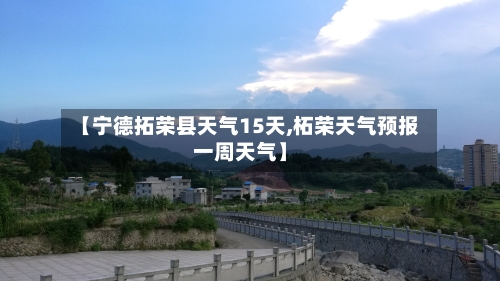【宁德拓荣县天气15天,柘荣天气预报一周天气】