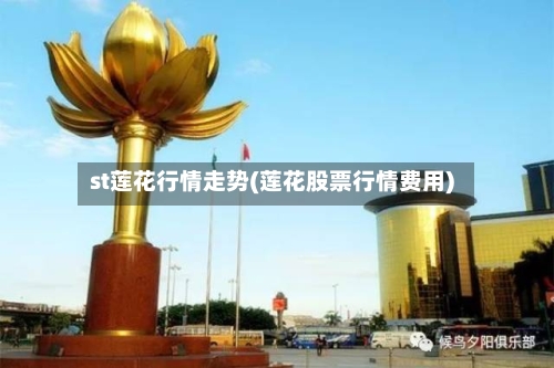st莲花行情走势(莲花股票行情费用)